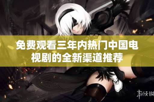 免费观看三年内热门中国电视剧的全新渠道推荐