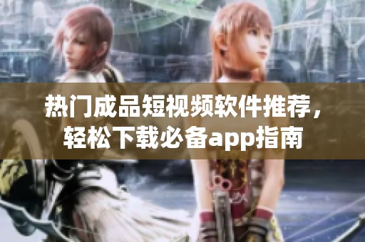 热门成品短视频软件推荐，轻松下载必备app指南