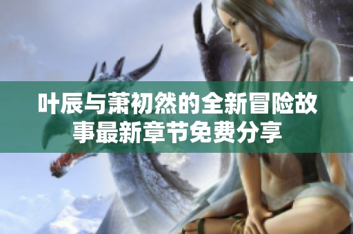叶辰与萧初然的全新冒险故事最新章节免费分享