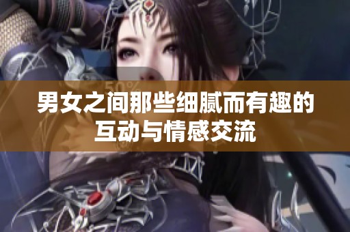 男女之间那些细腻而有趣的互动与情感交流