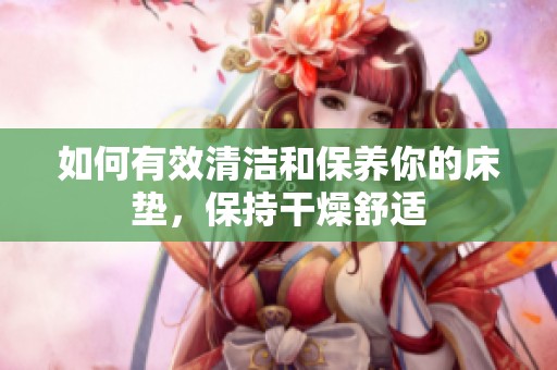 如何有效清洁和保养你的床垫，保持干燥舒适