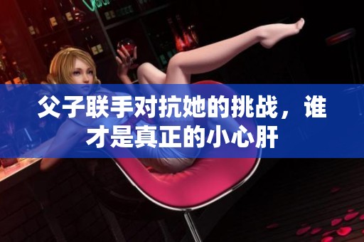 父子联手对抗她的挑战，谁才是真正的小心肝