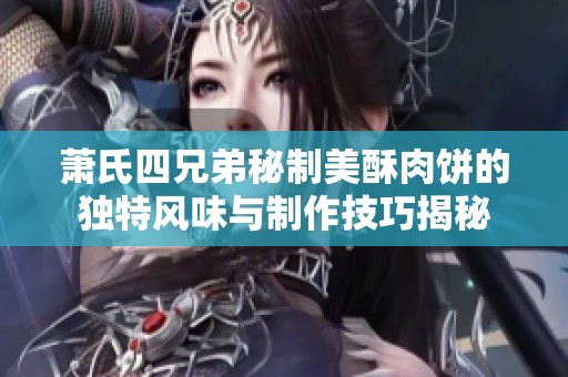 萧氏四兄弟秘制美酥肉饼的独特风味与制作技巧揭秘