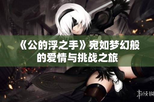 《公的浮之手》宛如梦幻般的爱情与挑战之旅