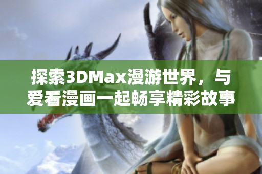 探索3DMax漫游世界，与爱看漫画一起畅享精彩故事