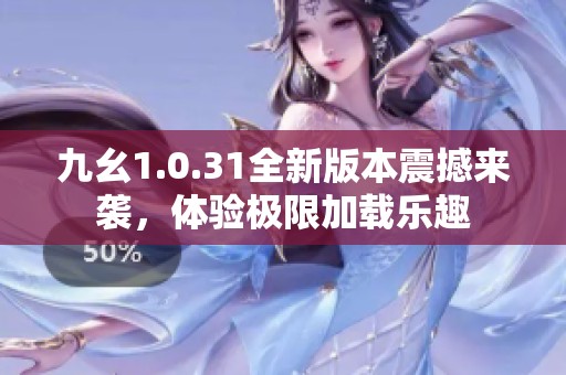 九幺1.0.31全新版本震撼来袭，体验极限加载乐趣
