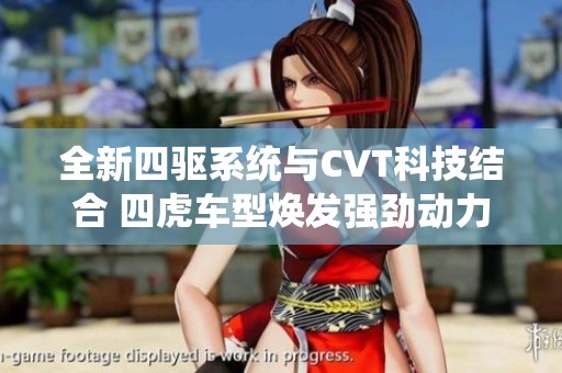全新四驱系统与CVT科技结合 四虎车型焕发强劲动力