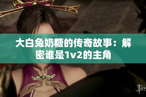 大白兔奶糖的传奇故事：解密谁是1v2的主角