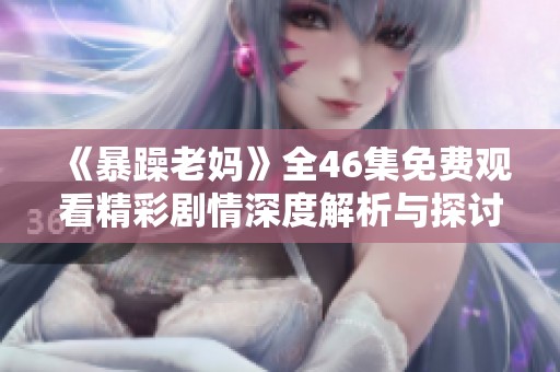 《暴躁老妈》全46集免费观看精彩剧情深度解析与探讨