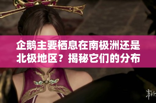 企鹅主要栖息在南极洲还是北极地区？揭秘它们的分布真相