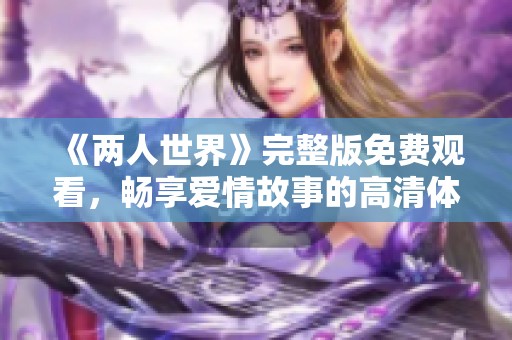 《两人世界》完整版免费观看，畅享爱情故事的高清体验