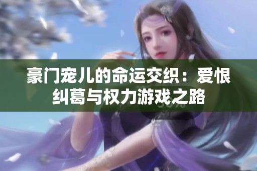 豪门宠儿的命运交织：爱恨纠葛与权力游戏之路