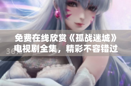 免费在线欣赏《孤战迷城》电视剧全集，精彩不容错过