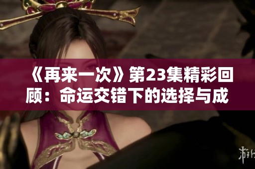 《再来一次》第23集精彩回顾：命运交错下的选择与成长