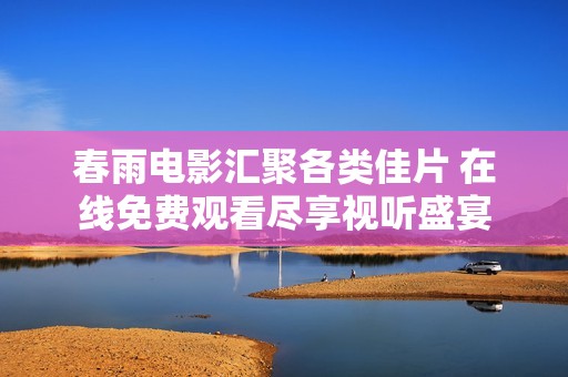 春雨电影汇聚各类佳片 在线免费观看尽享视听盛宴