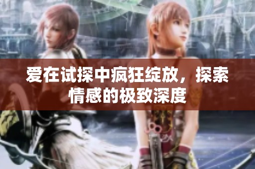 爱在试探中疯狂绽放，探索情感的极致深度