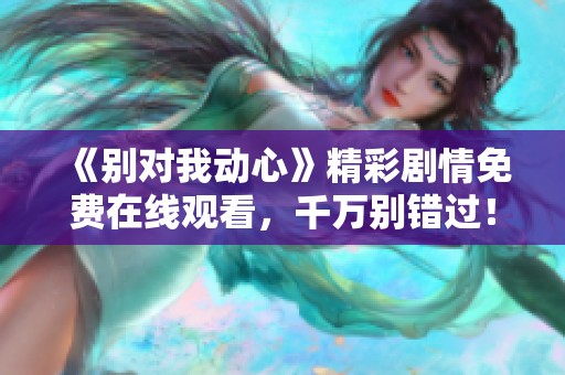 《别对我动心》精彩剧情免费在线观看，千万别错过！