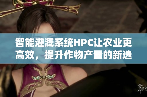 智能灌溉系统HPC让农业更高效，提升作物产量的新选择