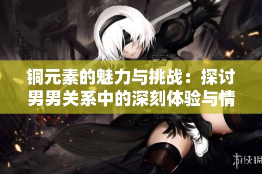 铜元素的魅力与挑战：探讨男男关系中的深刻体验与情感纠葛