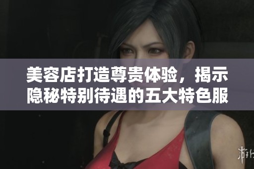美容店打造尊贵体验，揭示隐秘特别待遇的五大特色服务