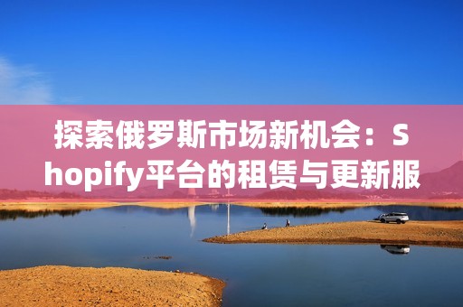 探索俄罗斯市场新机会：Shopify平台的租赁与更新服务