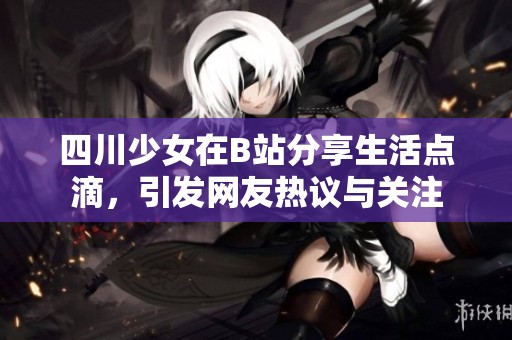 四川少女在B站分享生活点滴，引发网友热议与关注