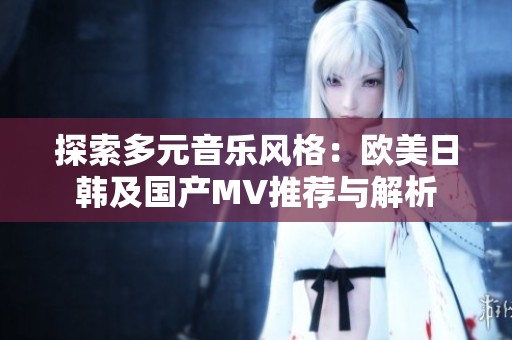 探索多元音乐风格：欧美日韩及国产MV推荐与解析