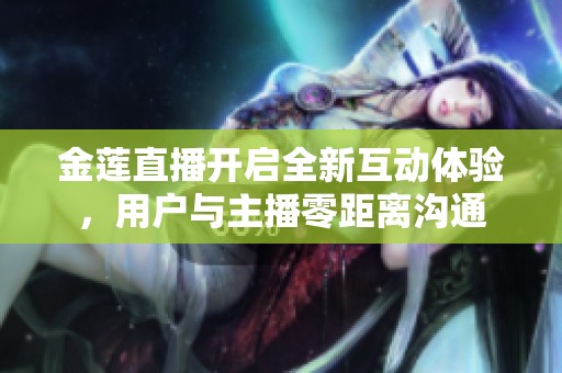 金莲直播开启全新互动体验，用户与主播零距离沟通