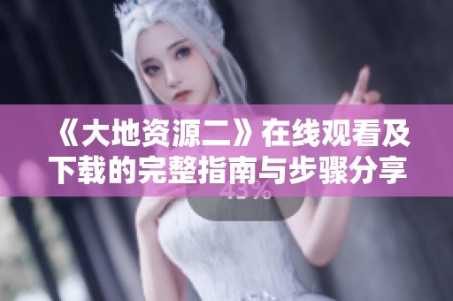 《大地资源二》在线观看及下载的完整指南与步骤分享