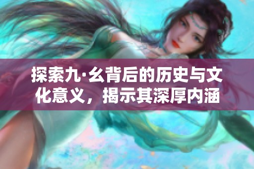 探索九·幺背后的历史与文化意义，揭示其深厚内涵