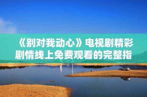 《别对我动心》电视剧精彩剧情线上免费观看的完整指南