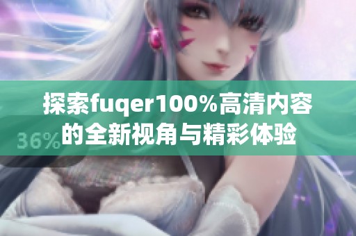 探索fuqer100%高清内容的全新视角与精彩体验