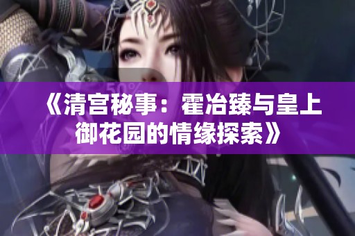 《清宫秘事：霍冶臻与皇上御花园的情缘探索》