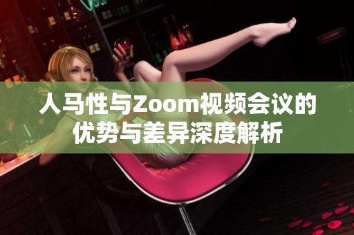 人马性与Zoom视频会议的优势与差异深度解析