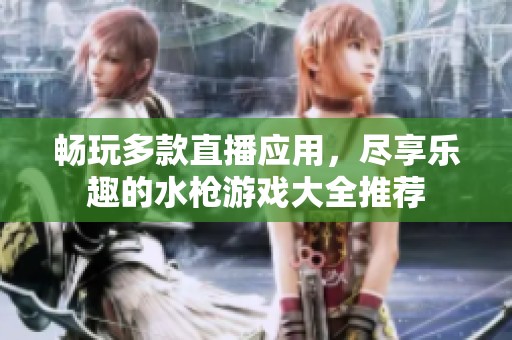 畅玩多款直播应用，尽享乐趣的水枪游戏大全推荐