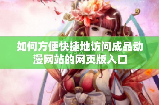 如何方便快捷地访问成品动漫网站的网页版入口