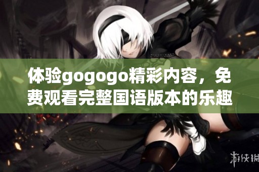 体验gogogo精彩内容，免费观看完整国语版本的乐趣