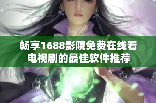 畅享1688影院免费在线看电视剧的最佳软件推荐