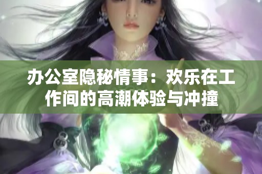 办公室隐秘情事：欢乐在工作间的高潮体验与冲撞