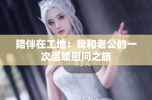 陪伴在工地：我和老公的一次温暖慰问之旅