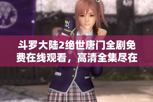 斗罗大陆2绝世唐门全剧免费在线观看，高清全集尽在掌握