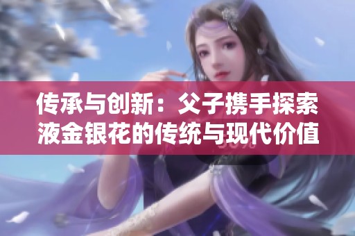 传承与创新：父子携手探索液金银花的传统与现代价值
