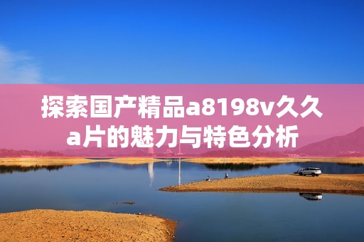 探索国产精品a8198v久久a片的魅力与特色分析