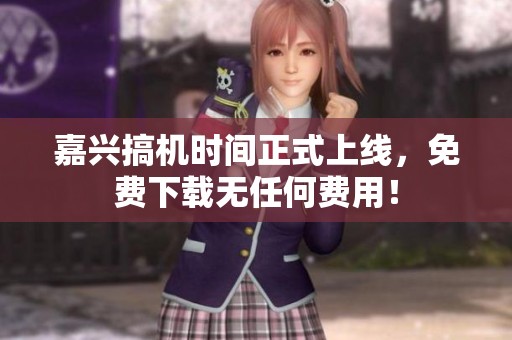嘉兴搞机时间正式上线，免费下载无任何费用！