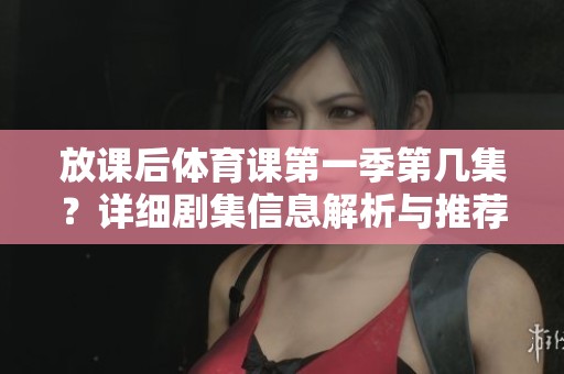 放课后体育课第一季第几集？详细剧集信息解析与推荐