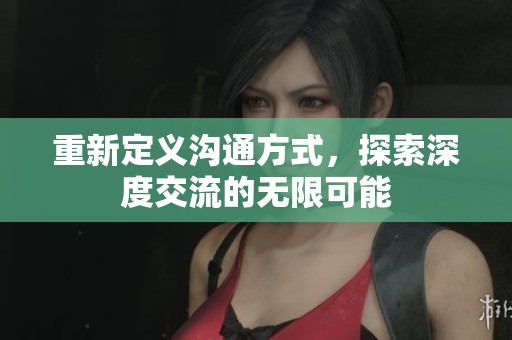 重新定义沟通方式，探索深度交流的无限可能