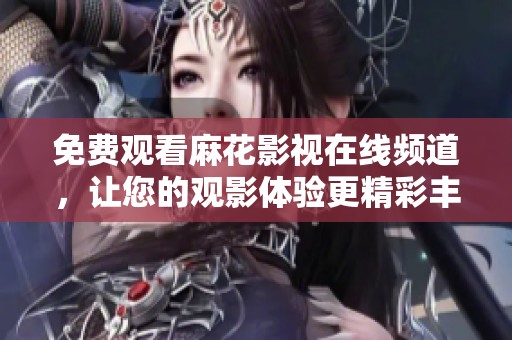 免费观看麻花影视在线频道，让您的观影体验更精彩丰富