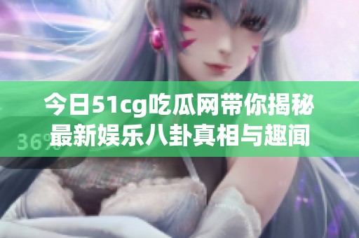 今日51cg吃瓜网带你揭秘最新娱乐八卦真相与趣闻