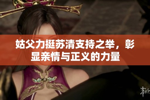 姑父力挺苏清支持之举，彰显亲情与正义的力量