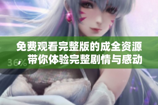 免费观看完整版的成全资源，带你体验完整剧情与感动